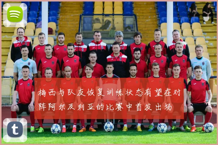 梅西与队友恢复训练状态有望在对阵阿尔及利亚的比赛中首发出场