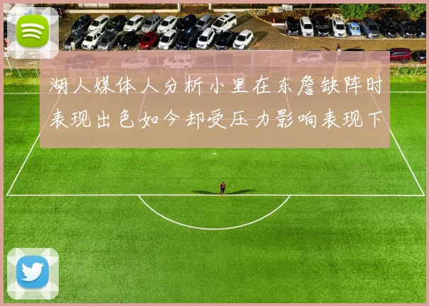 湖人媒体人分析小里在东詹缺阵时表现出色如今却受压力影响表现下滑
