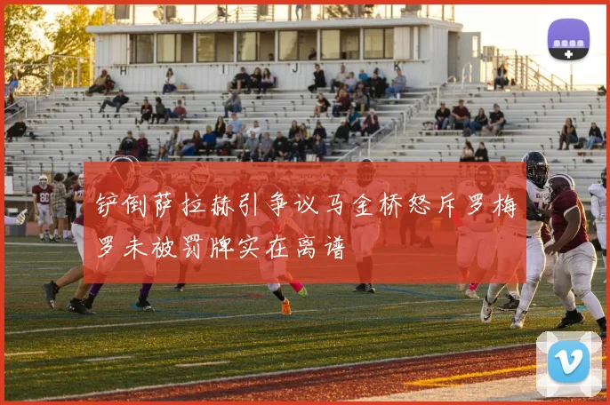 铲倒萨拉赫引争议马金桥怒斥罗梅罗未被罚牌实在离谱