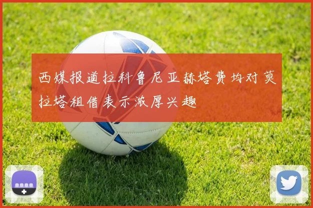 西媒报道拉科鲁尼亚赫塔费均对莫拉塔租借表示浓厚兴趣