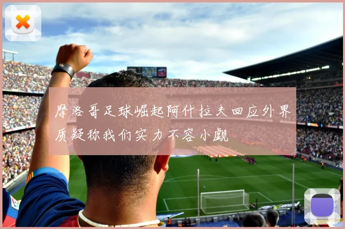 摩洛哥足球崛起阿什拉夫回应外界质疑称我们实力不容小觑