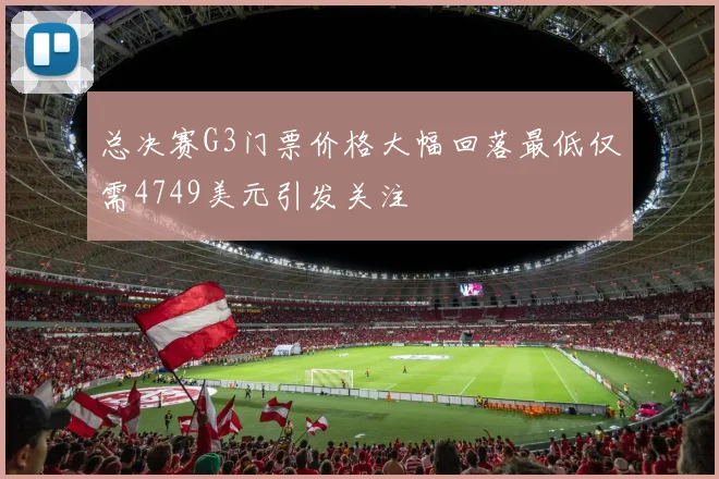 总决赛G3门票价格大幅回落最低仅需4749美元引发关注