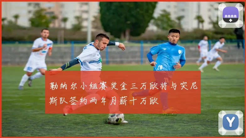勒纳尔小组赛奖金三万欧将与突尼斯队签约两年月薪十万欧