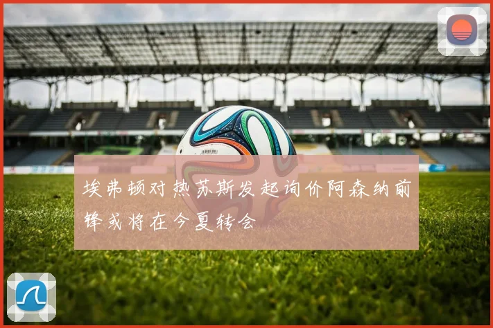 埃弗顿对热苏斯发起询价阿森纳前锋或将在今夏转会