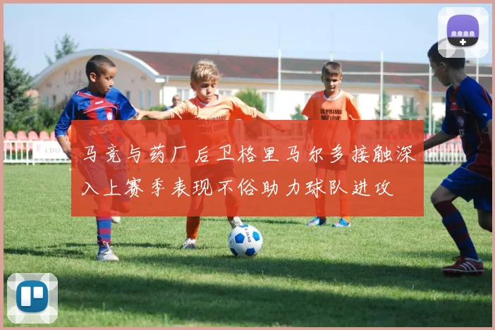 马竞与药厂后卫格里马尔多接触深入上赛季表现不俗助力球队进攻