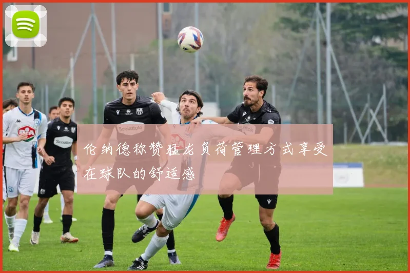 伦纳德称赞猛龙负荷管理方式享受在球队的舒适感