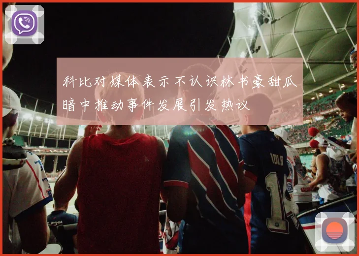 科比对媒体表示不认识林书豪甜瓜暗中推动事件发展引发热议