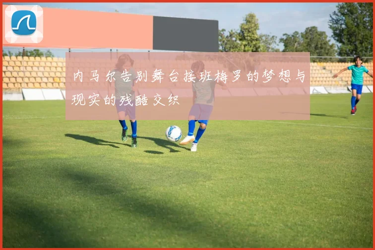 内马尔告别舞台接班梅罗的梦想与现实的残酷交织