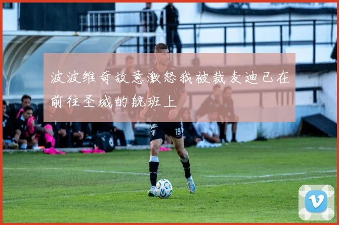 波波维奇故意激怒我被裁麦迪已在前往圣城的航班上