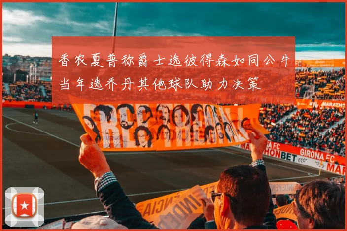 香农夏普称爵士选彼得森如同公牛当年选乔丹其他球队助力决策