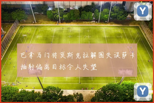 巴拿马门将莫斯克拉解围失误萨卡抽射偏离目标令人失望